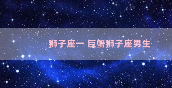 狮子座一 巨蟹狮子座男生